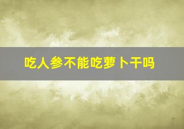 吃人参不能吃萝卜干吗