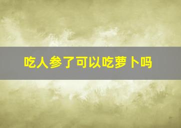 吃人参了可以吃萝卜吗