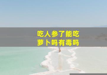 吃人参了能吃萝卜吗有毒吗