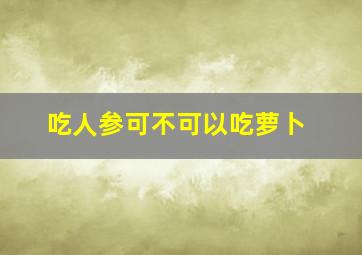 吃人参可不可以吃萝卜