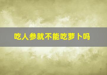 吃人参就不能吃萝卜吗