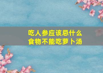 吃人参应该忌什么食物不能吃萝卜汤