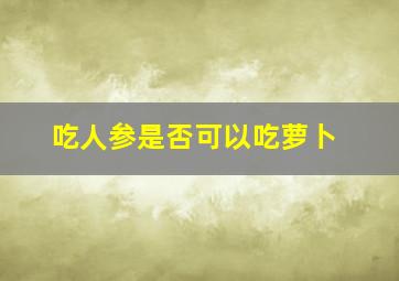 吃人参是否可以吃萝卜