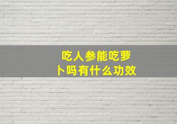 吃人参能吃萝卜吗有什么功效