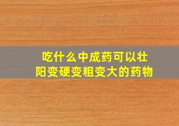 吃什么中成药可以壮阳变硬变粗变大的药物