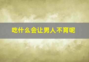 吃什么会让男人不育呢