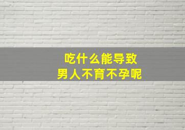 吃什么能导致男人不育不孕呢