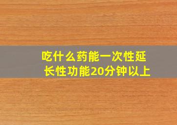 吃什么药能一次性延长性功能20分钟以上