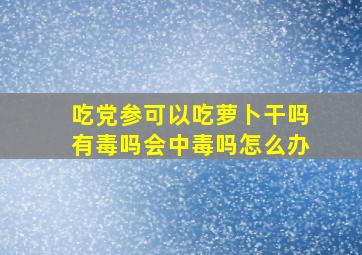 吃党参可以吃萝卜干吗有毒吗会中毒吗怎么办