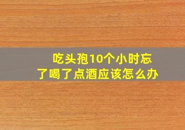 吃头孢10个小时忘了喝了点酒应该怎么办