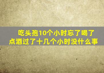 吃头孢10个小时忘了喝了点酒过了十几个小时没什么事