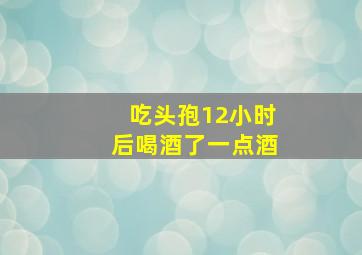 吃头孢12小时后喝酒了一点酒