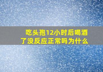 吃头孢12小时后喝酒了没反应正常吗为什么