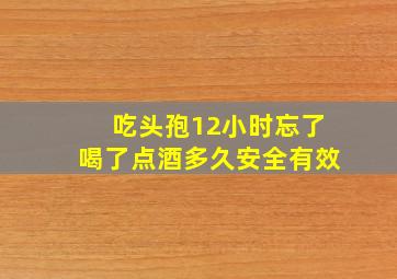 吃头孢12小时忘了喝了点酒多久安全有效