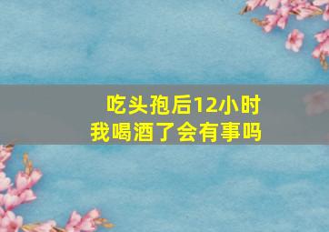 吃头孢后12小时我喝酒了会有事吗