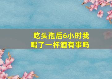 吃头孢后6小时我喝了一杯酒有事吗