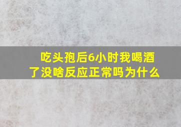 吃头孢后6小时我喝酒了没啥反应正常吗为什么