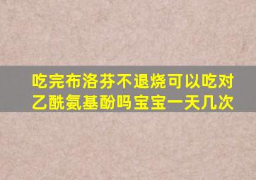 吃完布洛芬不退烧可以吃对乙酰氨基酚吗宝宝一天几次