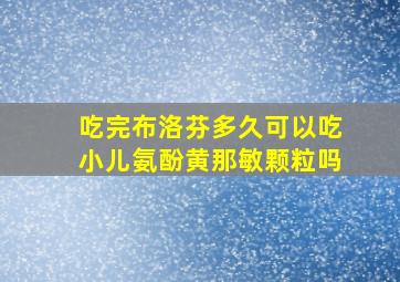 吃完布洛芬多久可以吃小儿氨酚黄那敏颗粒吗