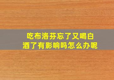 吃布洛芬忘了又喝白酒了有影响吗怎么办呢