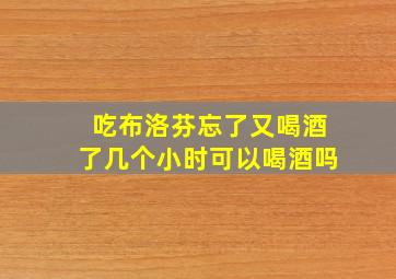 吃布洛芬忘了又喝酒了几个小时可以喝酒吗