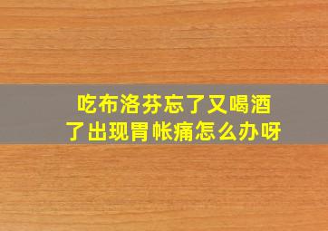 吃布洛芬忘了又喝酒了出现胃帐痛怎么办呀