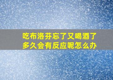 吃布洛芬忘了又喝酒了多久会有反应呢怎么办