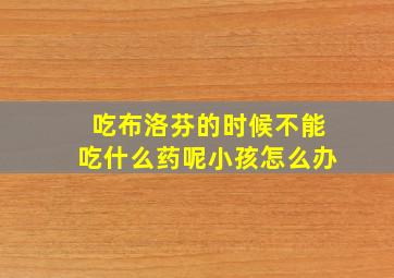 吃布洛芬的时候不能吃什么药呢小孩怎么办