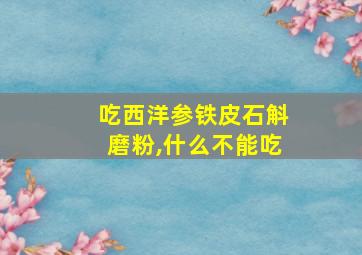 吃西洋参铁皮石斛磨粉,什么不能吃