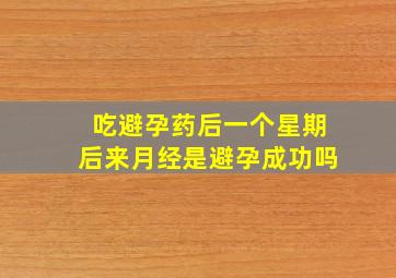 吃避孕药后一个星期后来月经是避孕成功吗