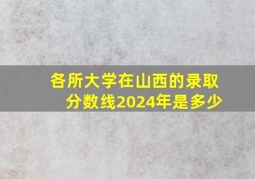 各所大学在山西的录取分数线2024年是多少