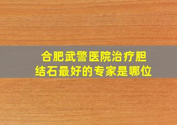 合肥武警医院治疗胆结石最好的专家是哪位