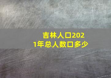 吉林人口2021年总人数口多少