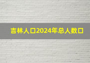 吉林人口2024年总人数口