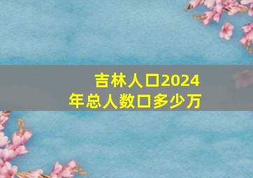 吉林人口2024年总人数口多少万