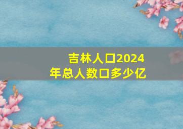 吉林人口2024年总人数口多少亿