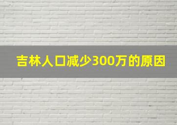 吉林人口减少300万的原因