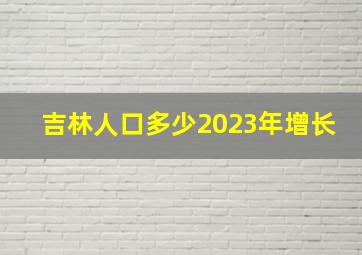 吉林人口多少2023年增长