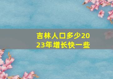 吉林人口多少2023年增长快一些