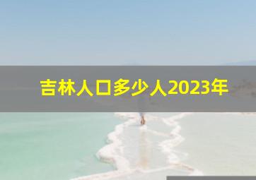 吉林人口多少人2023年