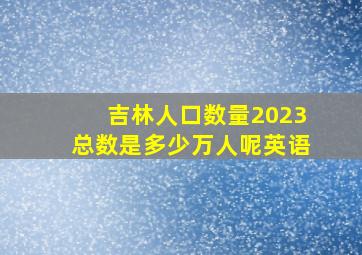 吉林人口数量2023总数是多少万人呢英语