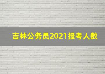 吉林公务员2021报考人数