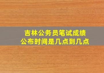 吉林公务员笔试成绩公布时间是几点到几点