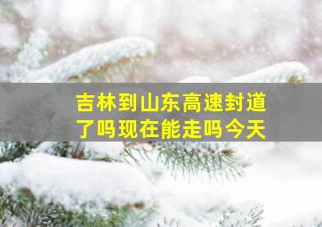 吉林到山东高速封道了吗现在能走吗今天