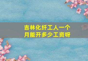 吉林化纤工人一个月能开多少工资呀