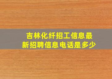 吉林化纤招工信息最新招聘信息电话是多少