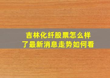 吉林化纤股票怎么样了最新消息走势如何看