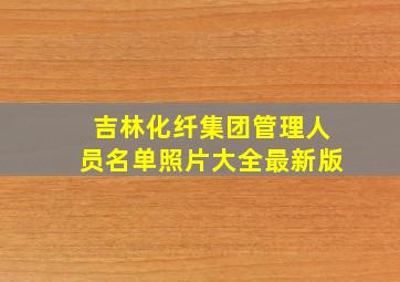 吉林化纤集团管理人员名单照片大全最新版