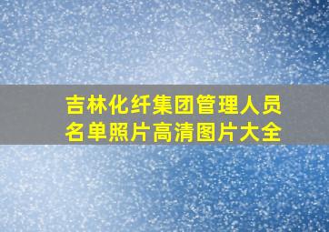 吉林化纤集团管理人员名单照片高清图片大全