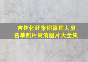 吉林化纤集团管理人员名单照片高清图片大全集